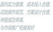 國內實力雄厚、成本投入合理、 試驗操作規范、方案設計合理、 申報成功率高、 與市場推廣銜接良好